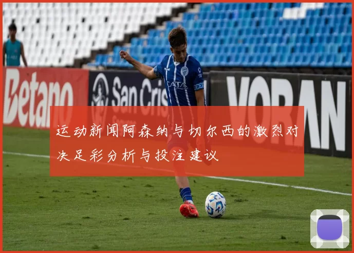 运动新闻阿森纳与切尔西的激烈对决足彩分析与投注建议