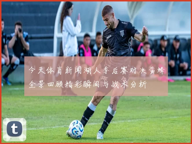 今天体育新闻湖人季后赛对决黄蜂全景回顾精彩瞬间与战术分析