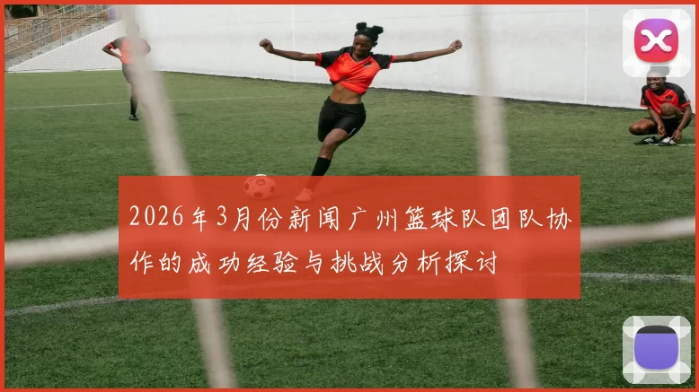 2026年3月份新闻广州篮球队团队协作的成功经验与挑战分析探讨