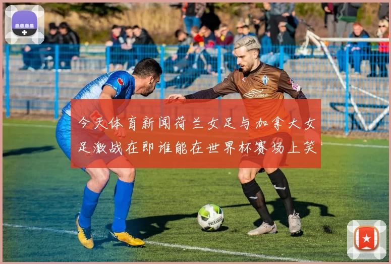 今天体育新闻荷兰女足与加拿大女足激战在即谁能在世界杯赛场上笑到最后