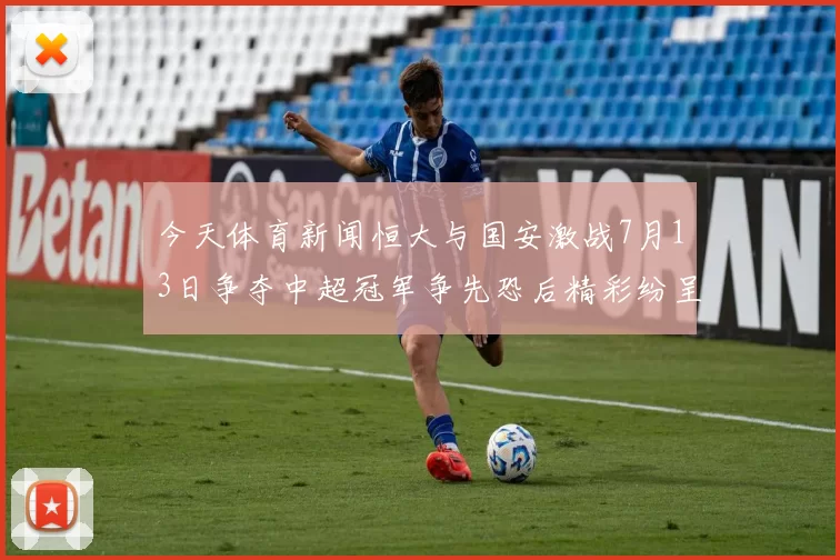 今天体育新闻恒大与国安激战7月13日争夺中超冠军争先恐后精彩纷呈