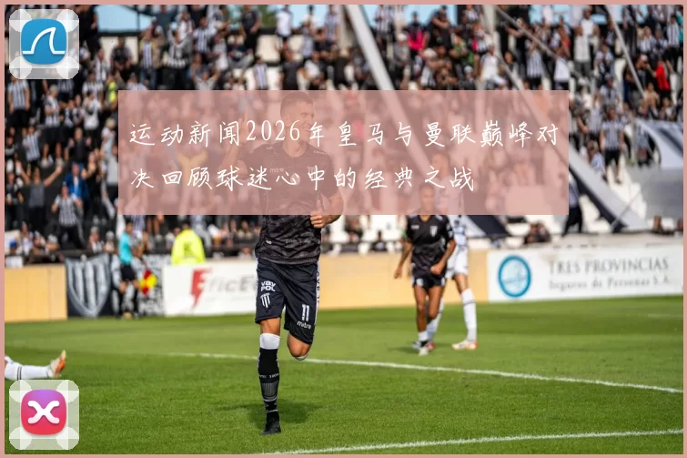 运动新闻2026年皇马与曼联巅峰对决回顾球迷心中的经典之战